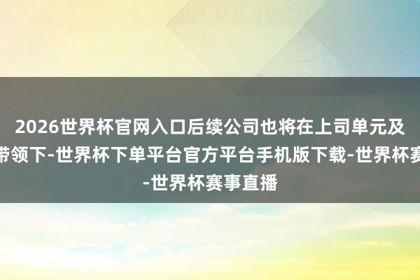 2026世界杯官网入口后续公司也将在上司单元及客户的带领下-世界杯下单平台官方平台手机版下载-世界杯赛事直播