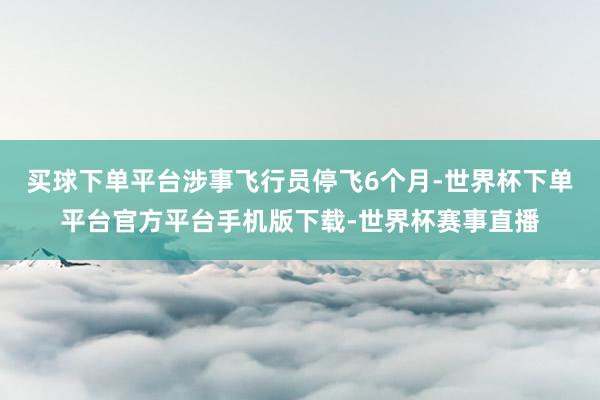 买球下单平台涉事飞行员停飞6个月-世界杯下单平台官方平台手机版下载-世界杯赛事直播