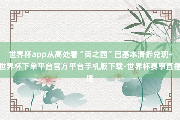 世界杯app从高处看“英之园”已基本清拆兑现-世界杯下单平台官方平台手机版下载-世界杯赛事直播