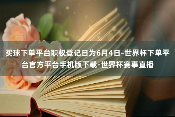 买球下单平台职权登记日为6月4日-世界杯下单平台官方平台手机版下载-世界杯赛事直播