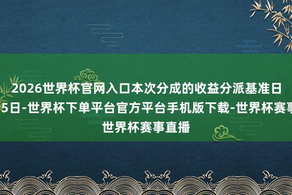 2026世界杯官网入口本次分成的收益分派基准日为5月5日-世界杯下单平台官方平台手机版下载-世界杯赛事直播