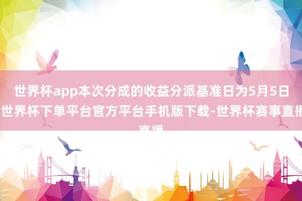 世界杯app本次分成的收益分派基准日为5月5日-世界杯下单平台官方平台手机版下载-世界杯赛事直播