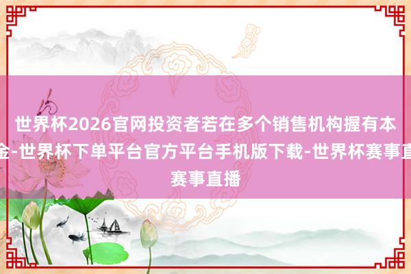 世界杯2026官网投资者若在多个销售机构握有本基金-世界杯下单平台官方平台手机版下载-世界杯赛事直播