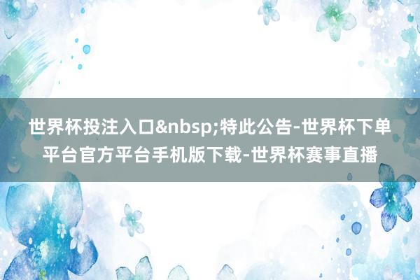 世界杯投注入口&nbsp;　　特此公告-世界杯下单平台官方平台手机版下载-世界杯赛事直播