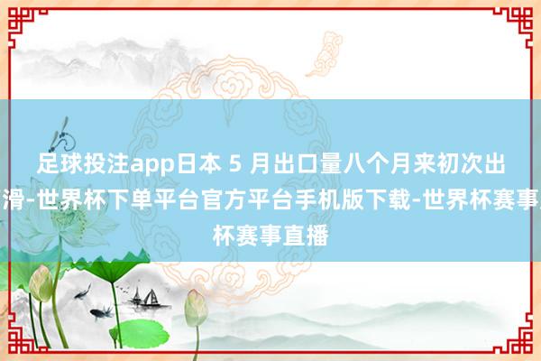 足球投注app日本 5 月出口量八个月来初次出现下滑-世界杯下单平台官方平台手机版下载-世界杯赛事直播