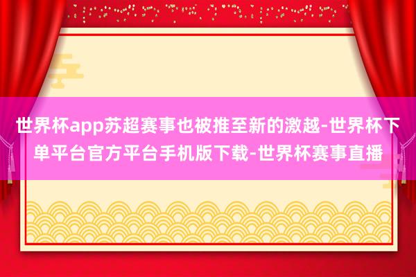 世界杯app苏超赛事也被推至新的激越-世界杯下单平台官方平台手机版下载-世界杯赛事直播