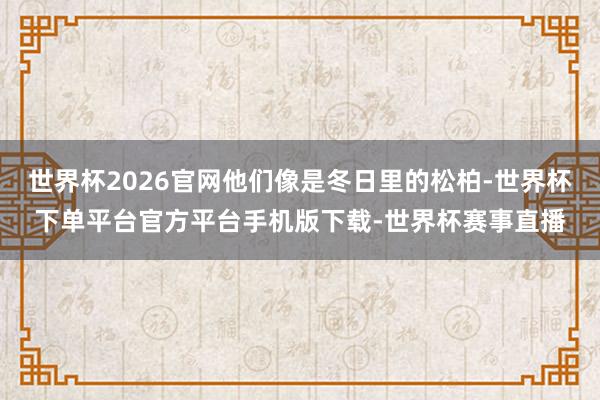 世界杯2026官网他们像是冬日里的松柏-世界杯下单平台官方平台手机版下载-世界杯赛事直播