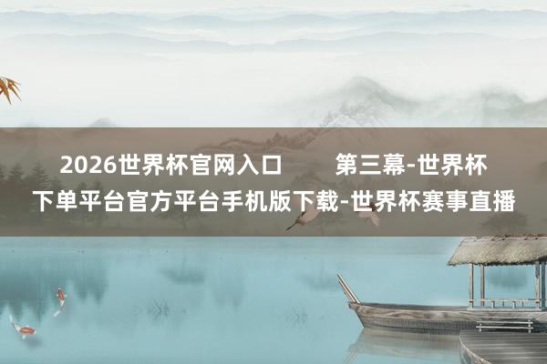2026世界杯官网入口        第三幕-世界杯下单平台官方平台手机版下载-世界杯赛事直播