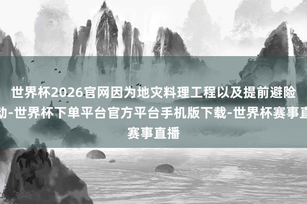 世界杯2026官网因为地灾料理工程以及提前避险滚动-世界杯下单平台官方平台手机版下载-世界杯赛事直播