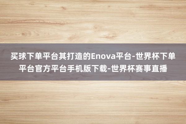 买球下单平台其打造的Enova平台-世界杯下单平台官方平台手机版下载-世界杯赛事直播