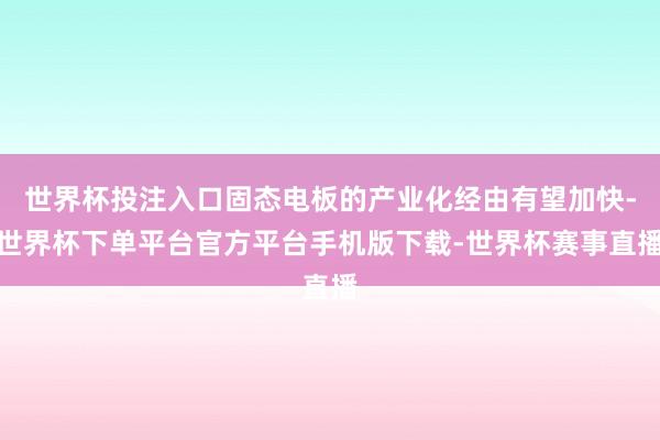 世界杯投注入口固态电板的产业化经由有望加快-世界杯下单平台官方平台手机版下载-世界杯赛事直播