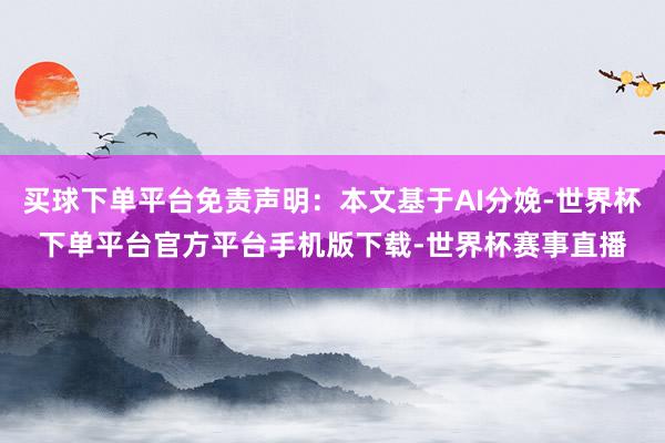 买球下单平台免责声明：本文基于AI分娩-世界杯下单平台官方平台手机版下载-世界杯赛事直播