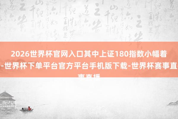 2026世界杯官网入口其中上证180指数小幅着落-世界杯下单平台官方平台手机版下载-世界杯赛事直播