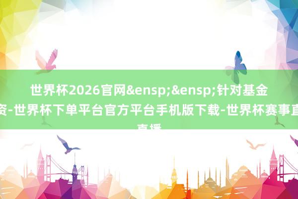 世界杯2026官网 针对基金投资-世界杯下单平台官方平台手机版下载-世界杯赛事直播
