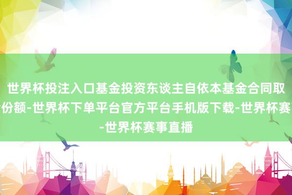 世界杯投注入口基金投资东谈主自依本基金合同取得基金份额-世界杯下单平台官方平台手机版下载-世界杯赛事直播