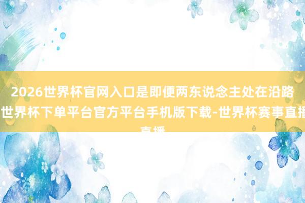 2026世界杯官网入口是即便两东说念主处在沿路-世界杯下单平台官方平台手机版下载-世界杯赛事直播