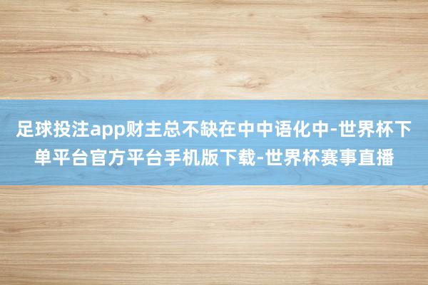 足球投注app财主总不缺在中中语化中-世界杯下单平台官方平台手机版下载-世界杯赛事直播