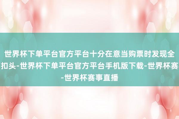世界杯下单平台官方平台十分在意当购票时发现全价票有扣头-世界杯下单平台官方平台手机版下载-世界杯赛事直播