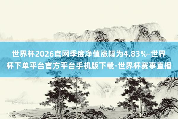 世界杯2026官网季度净值涨幅为4.83%-世界杯下单平台官方平台手机版下载-世界杯赛事直播