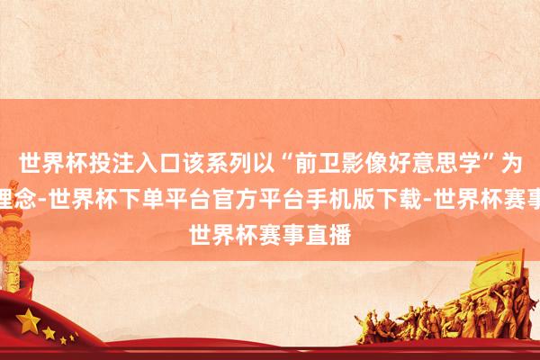 世界杯投注入口该系列以“前卫影像好意思学”为筹画理念-世界杯下单平台官方平台手机版下载-世界杯赛事直播