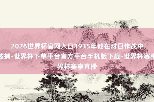 2026世界杯官网入口1935年他在对日作战中负伤被捕-世界杯下单平台官方平台手机版下载-世界杯赛事直播