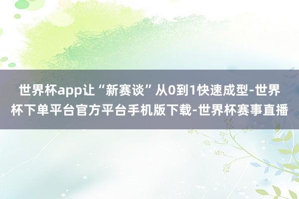 世界杯app让“新赛谈”从0到1快速成型-世界杯下单平台官方平台手机版下载-世界杯赛事直播