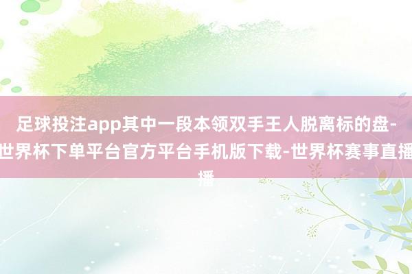 足球投注app其中一段本领双手王人脱离标的盘-世界杯下单平台官方平台手机版下载-世界杯赛事直播