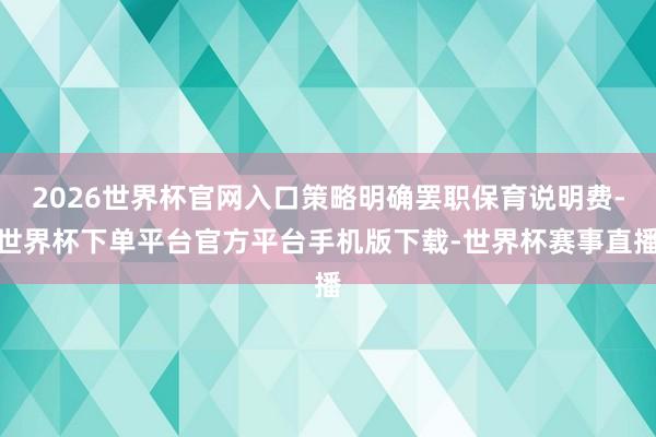 2026世界杯官网入口策略明确罢职保育说明费-世界杯下单平台官方平台手机版下载-世界杯赛事直播