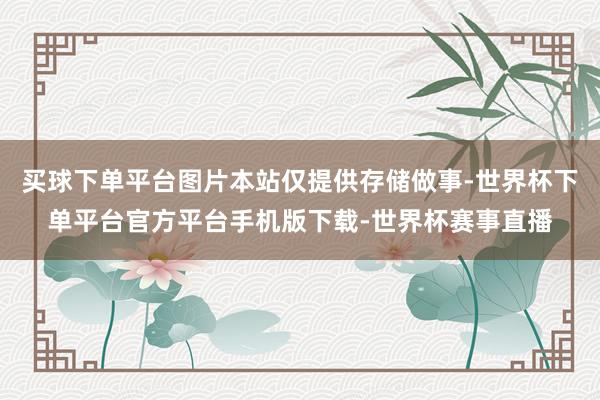 买球下单平台图片本站仅提供存储做事-世界杯下单平台官方平台手机版下载-世界杯赛事直播