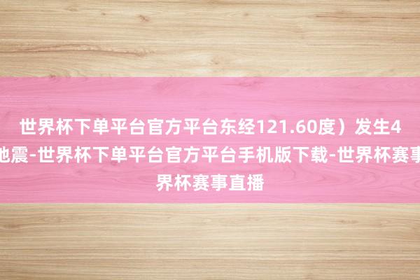 世界杯下单平台官方平台东经121.60度）发生4.5级地震-世界杯下单平台官方平台手机版下载-世界杯赛事直播