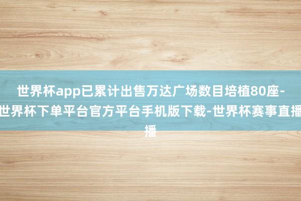 世界杯app已累计出售万达广场数目培植80座-世界杯下单平台官方平台手机版下载-世界杯赛事直播
