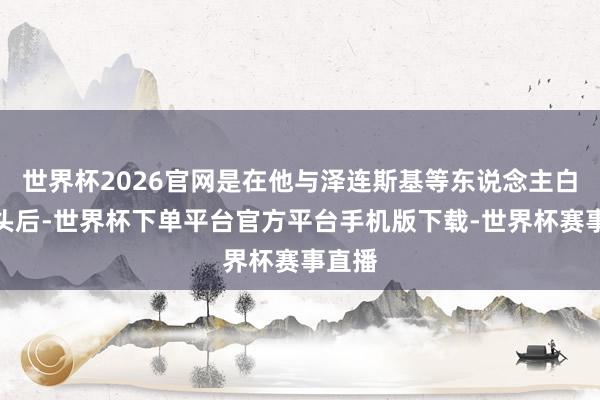 世界杯2026官网是在他与泽连斯基等东说念主白宫碰头后-世界杯下单平台官方平台手机版下载-世界杯赛事直播