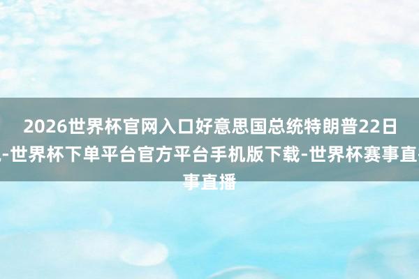 2026世界杯官网入口好意思国总统特朗普22日说-世界杯下单平台官方平台手机版下载-世界杯赛事直播