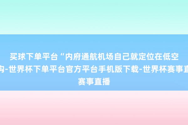 买球下单平台　　“内府通航机场自己就定位在低空鸿沟-世界杯下单平台官方平台手机版下载-世界杯赛事直播