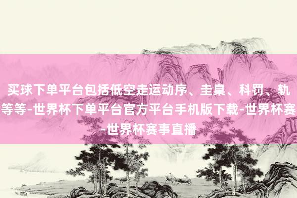 买球下单平台包括低空走运动序、圭臬、科罚、轨制设置等等-世界杯下单平台官方平台手机版下载-世界杯赛事直播