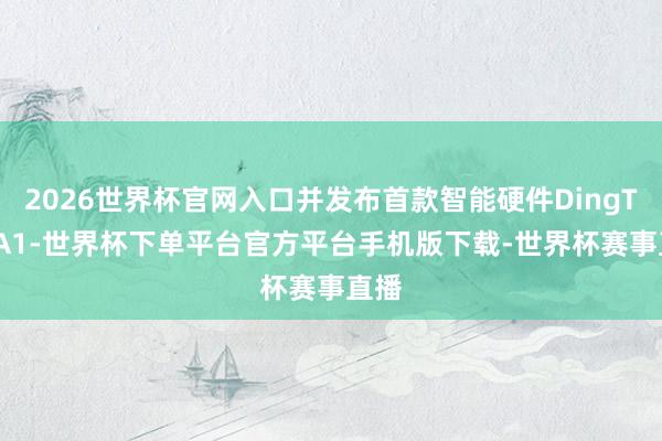 2026世界杯官网入口并发布首款智能硬件DingTalkA1-世界杯下单平台官方平台手机版下载-世界杯赛事直播
