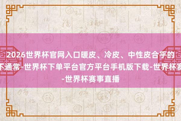 2026世界杯官网入口暖皮、冷皮、中性皮合乎的色号皆不通常-世界杯下单平台官方平台手机版下载-世界杯赛事直播