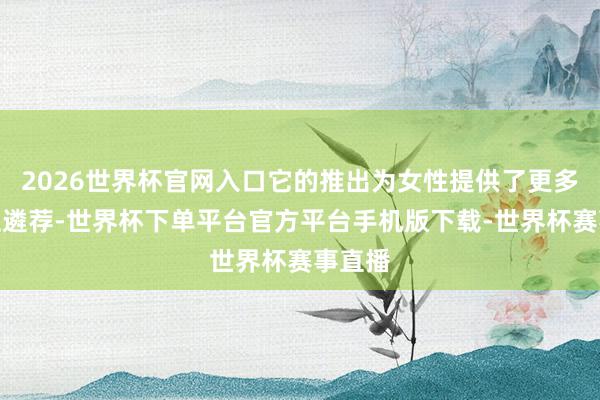 2026世界杯官网入口它的推出为女性提供了更多的前卫遴荐-世界杯下单平台官方平台手机版下载-世界杯赛事直播