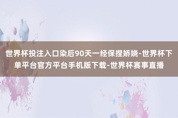 世界杯投注入口染后90天一经保捏娇娆-世界杯下单平台官方平台手机版下载-世界杯赛事直播