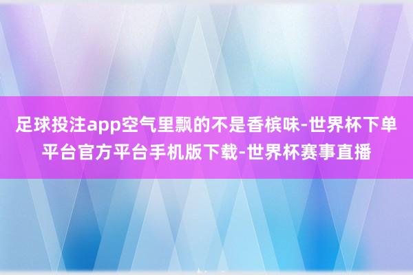 足球投注app空气里飘的不是香槟味-世界杯下单平台官方平台手机版下载-世界杯赛事直播