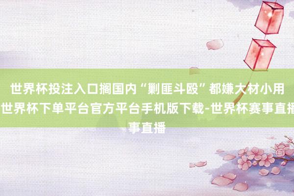 世界杯投注入口搁国内“剿匪斗殴”都嫌大材小用-世界杯下单平台官方平台手机版下载-世界杯赛事直播