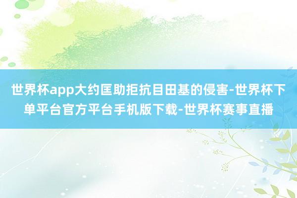 世界杯app大约匡助拒抗目田基的侵害-世界杯下单平台官方平台手机版下载-世界杯赛事直播