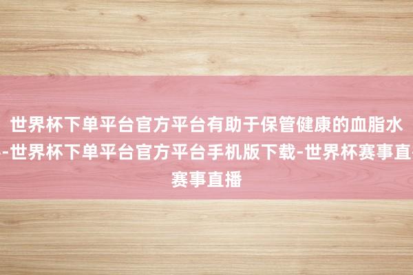 世界杯下单平台官方平台有助于保管健康的血脂水平-世界杯下单平台官方平台手机版下载-世界杯赛事直播