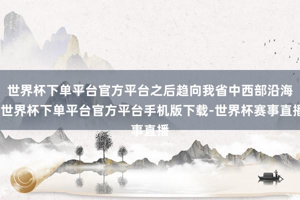 世界杯下单平台官方平台之后趋向我省中西部沿海-世界杯下单平台官方平台手机版下载-世界杯赛事直播