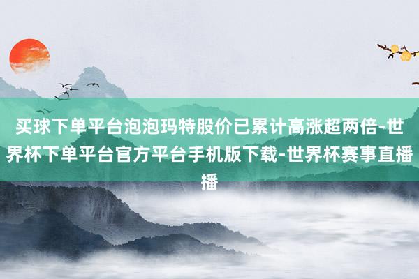 买球下单平台泡泡玛特股价已累计高涨超两倍-世界杯下单平台官方平台手机版下载-世界杯赛事直播