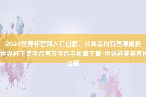 2026世界杯官网入口白酒、公共品均有亮眼阐扬-世界杯下单平台官方平台手机版下载-世界杯赛事直播
