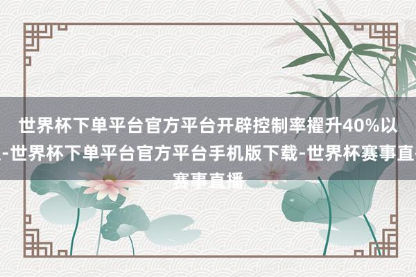 世界杯下单平台官方平台开辟控制率擢升40%以上-世界杯下单平台官方平台手机版下载-世界杯赛事直播