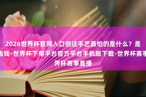 2026世界杯官网入口但这手艺最怕的是什么?是你思省钱-世界杯下单平台官方平台手机版下载-世界杯赛事直播