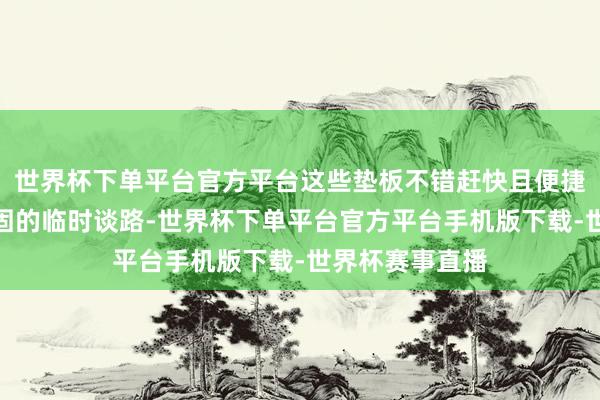 世界杯下单平台官方平台这些垫板不错赶快且便捷地铺成一条坚固的临时谈路-世界杯下单平台官方平台手机版下载-世界杯赛事直播