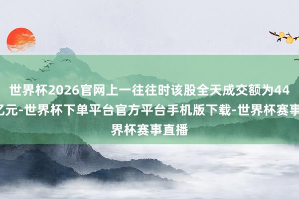世界杯2026官网上一往往时该股全天成交额为44.79亿元-世界杯下单平台官方平台手机版下载-世界杯赛事直播